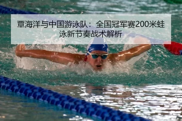 覃海洋与中国游泳队：全国冠军赛200米蛙泳新节奏战术解析